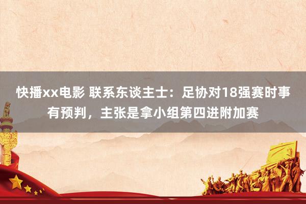 快播xx电影 联系东谈主士：足协对18强赛时事有预判，主张是拿小组第四进附加赛