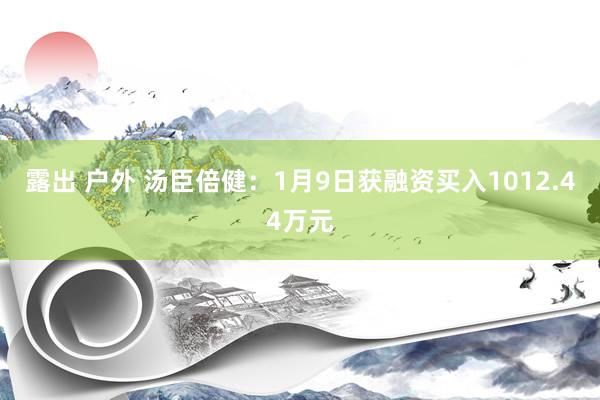 露出 户外 汤臣倍健：1月9日获融资买入1012.44万元