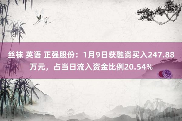 丝袜 英语 正强股份：1月9日获融资买入247.88万元，占当日流入资金比例20.54%