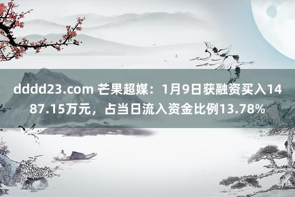 dddd23.com 芒果超媒：1月9日获融资买入1487.15万元，占当日流入资金比例13.78%