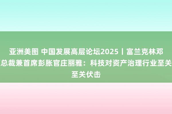 亚洲美图 中国发展高层论坛2025丨富兰克林邓普顿总裁兼首席彭胀官庄丽雅：科技对资产治理行业至关伏击