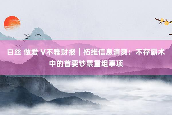 白丝 做爱 V不雅财报｜拓维信息清爽：不存霸术中的首要钞票重组事项