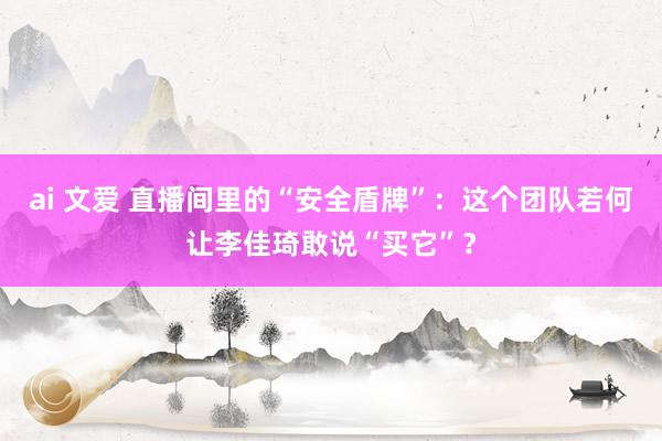 ai 文爱 直播间里的“安全盾牌”：这个团队若何让李佳琦敢说“买它”？