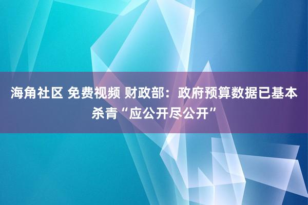 海角社区 免费视频 财政部：政府预算数据已基本杀青“应公开尽公开”
