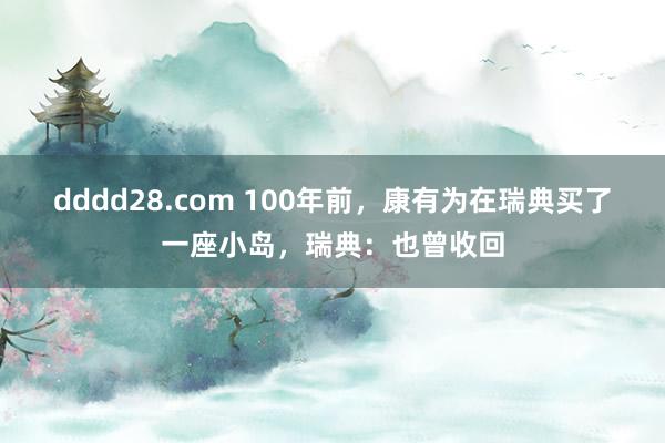 dddd28.com 100年前，康有为在瑞典买了一座小岛，瑞典：也曾收回