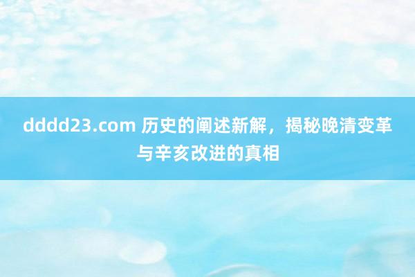 dddd23.com 历史的阐述新解，揭秘晚清变革与辛亥改进的真相