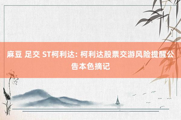 麻豆 足交 ST柯利达: 柯利达股票交游风险提醒公告本色摘记