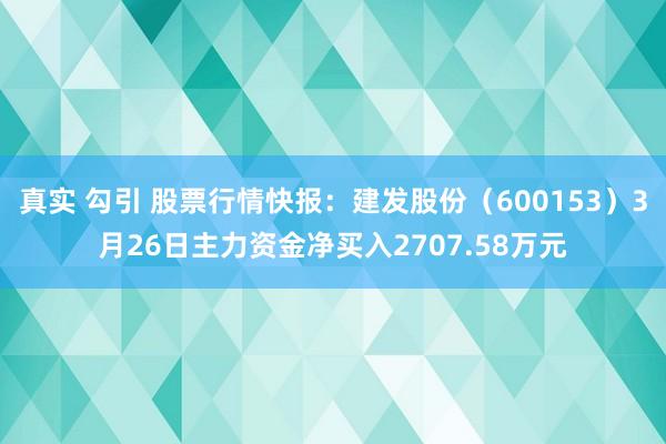 真实 勾引 股票行情快报：建发股份（600153）3月26日主力资金净买入2707.58万元