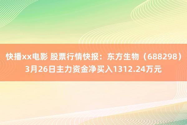 快播xx电影 股票行情快报：东方生物（688298）3月26日主力资金净买入1312.24万元