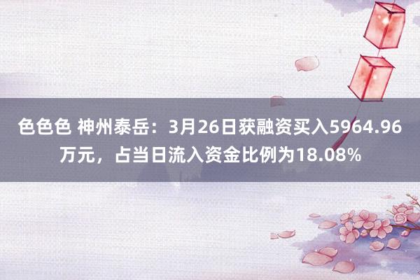 色色色 神州泰岳：3月26日获融资买入5964.96万元，占当日流入资金比例为18.08%