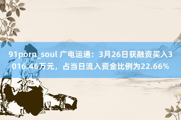 91porn_soul 广电运通：3月26日获融资买入3016.46万元，占当日流入资金比例为22.66%