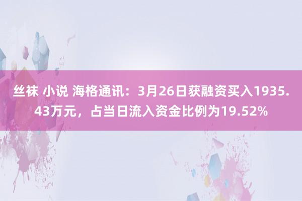 丝袜 小说 海格通讯：3月26日获融资买入1935.43万元，占当日流入资金比例为19.52%
