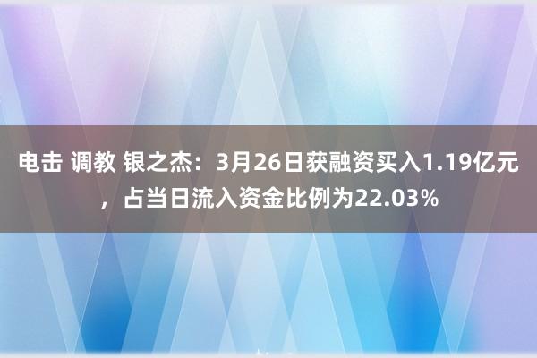 电击 调教 银之杰：3月26日获融资买入1.19亿元，占当日流入资金比例为22.03%