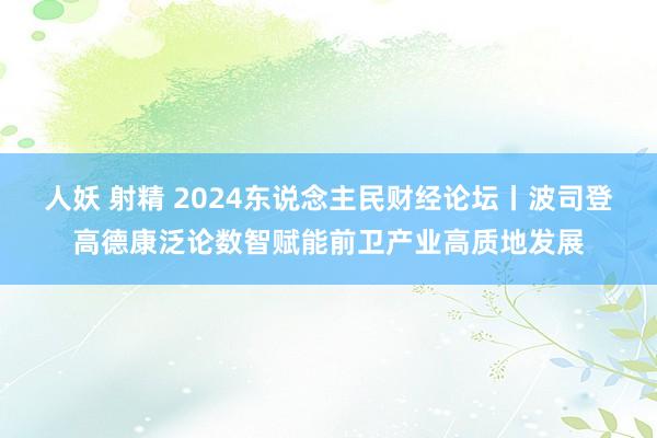 人妖 射精 2024东说念主民财经论坛丨波司登高德康泛论数智赋能前卫产业高质地发展