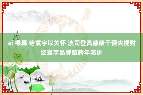 ai 裸舞 给寰宇以关怀 波司登高德康干预央视财经寰宇品牌路跨年演讲