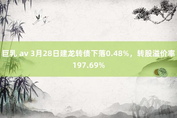 巨乳 av 3月28日建龙转债下落0.48%，转股溢价率197.69%