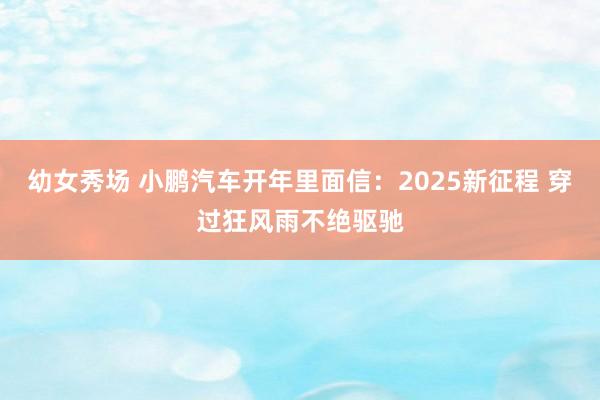 幼女秀场 小鹏汽车开年里面信：2025新征程 穿过狂风雨不绝驱驰
