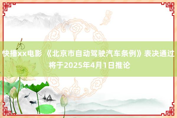 快播xx电影 《北京市自动驾驶汽车条例》表决通过 将于2025年4月1日推论