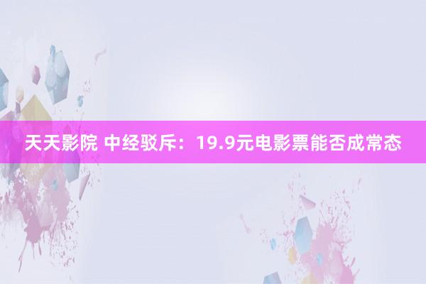 天天影院 中经驳斥：19.9元电影票能否成常态