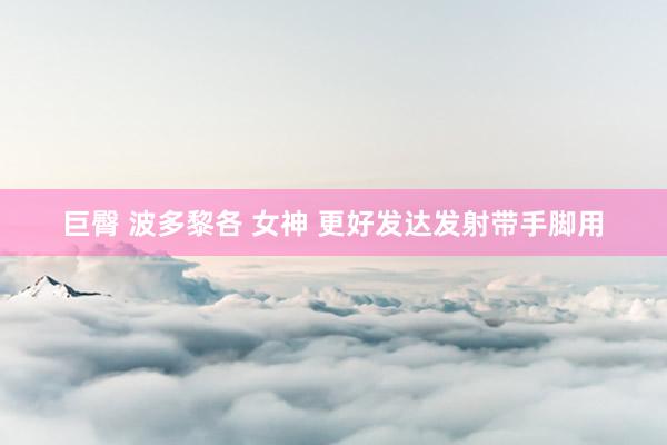 巨臀 波多黎各 女神 更好发达发射带手脚用