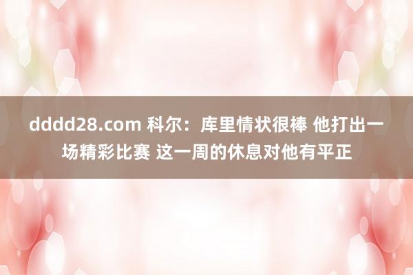 dddd28.com 科尔：库里情状很棒 他打出一场精彩比赛 这一周的休息对他有平正