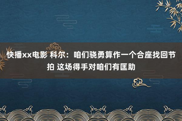 快播xx电影 科尔：咱们骁勇算作一个合座找回节拍 这场得手对咱们有匡助