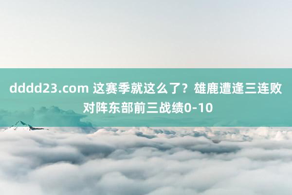 dddd23.com 这赛季就这么了？雄鹿遭逢三连败 对阵东部前三战绩0-10