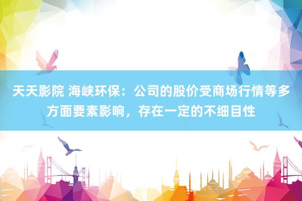 天天影院 海峡环保：公司的股价受商场行情等多方面要素影响，存在一定的不细目性