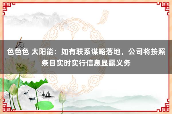 色色色 太阳能：如有联系谋略落地，公司将按照条目实时实行信息显露义务