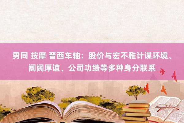 男同 按摩 晋西车轴：股价与宏不雅计谋环境、阛阓厚谊、公司功绩等多种身分联系
