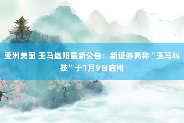 亚洲美图 玉马遮阳最新公告：新证券简称“玉马科技”于1月9日启用