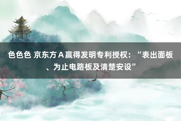 色色色 京东方Ａ赢得发明专利授权：“表出面板、为止电路板及清楚安设”