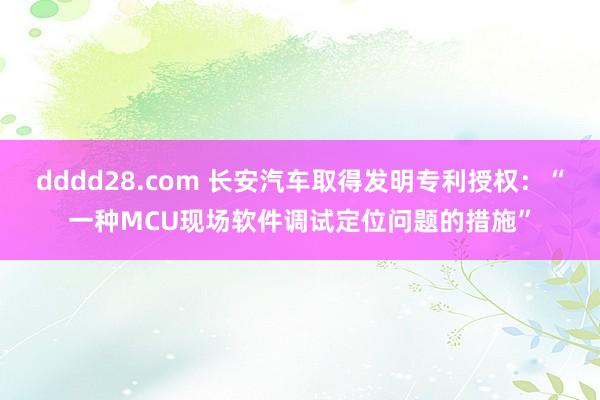 dddd28.com 长安汽车取得发明专利授权：“一种MCU现场软件调试定位问题的措施”