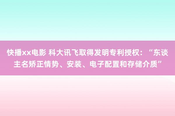 快播xx电影 科大讯飞取得发明专利授权：“东谈主名矫正情势、安装、电子配置和存储介质”