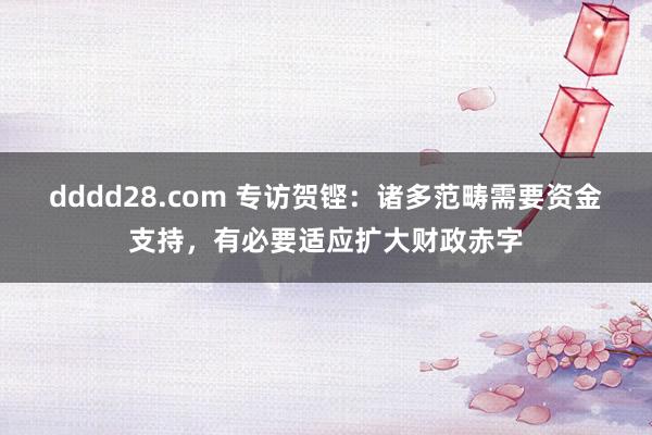 dddd28.com 专访贺铿：诸多范畴需要资金支持，有必要适应扩大财政赤字