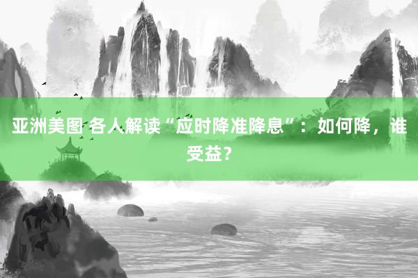 亚洲美图 各人解读“应时降准降息”：如何降，谁受益？