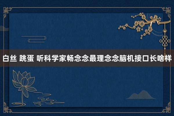 白丝 跳蛋 听科学家畅念念最理念念脑机接口长啥样