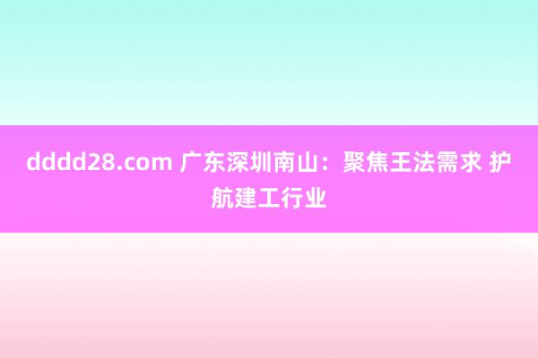 dddd28.com 广东深圳南山：聚焦王法需求 护航建工行业
