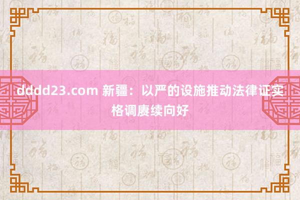 dddd23.com 新疆：以严的设施推动法律证实格调赓续向好