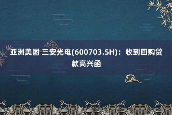 亚洲美图 三安光电(600703.SH)：收到回购贷款高兴函
