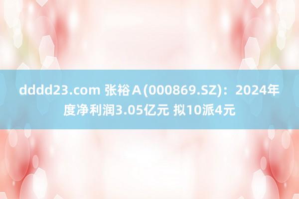dddd23.com 张裕Ａ(000869.SZ)：2024年度净利润3.05亿元 拟10派4元