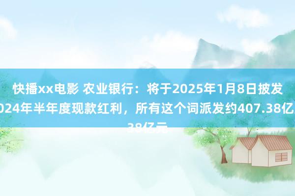 快播xx电影 农业银行：将于2025年1月8日披发2024年半年度现款红利，所有这个词派发约407.38亿元