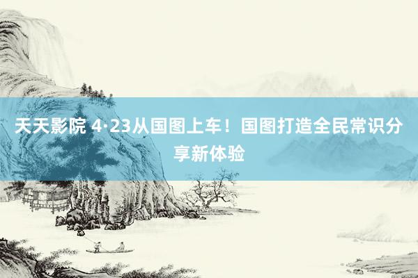 天天影院 4·23从国图上车！国图打造全民常识分享新体验