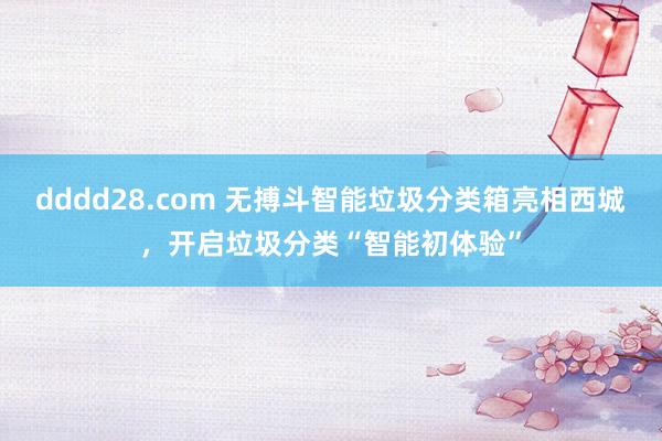 dddd28.com 无搏斗智能垃圾分类箱亮相西城，开启垃圾分类“智能初体验”