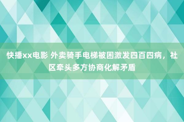 快播xx电影 外卖骑手电梯被困激发四百四病，社区牵头多方协商化解矛盾