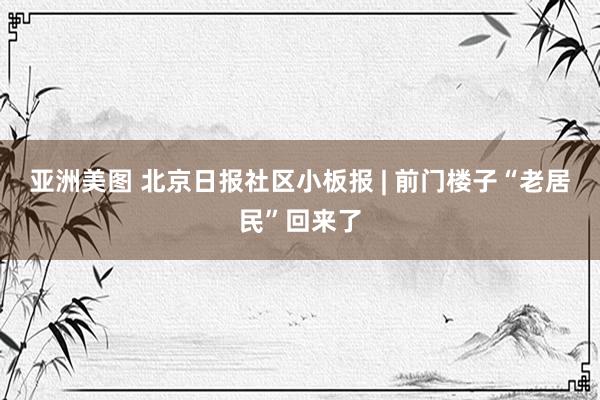 亚洲美图 北京日报社区小板报 | 前门楼子“老居民”回来了