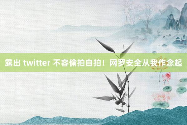 露出 twitter 不容偷拍自拍！网罗安全从我作念起