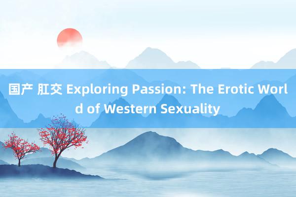 国产 肛交 Exploring Passion: The Erotic World of Western Sexuality