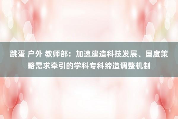 跳蛋 户外 教师部：加速建造科技发展、国度策略需求牵引的学科专科缔造调整机制