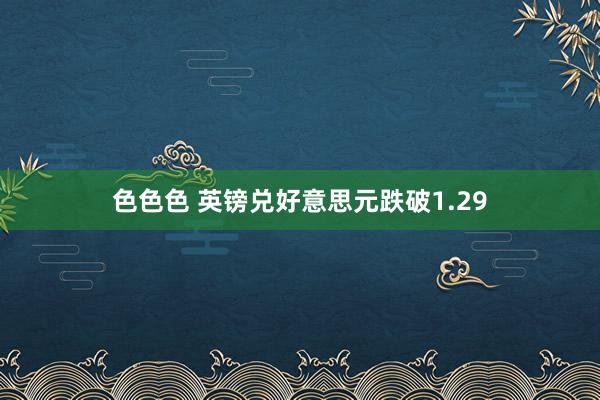 色色色 英镑兑好意思元跌破1.29